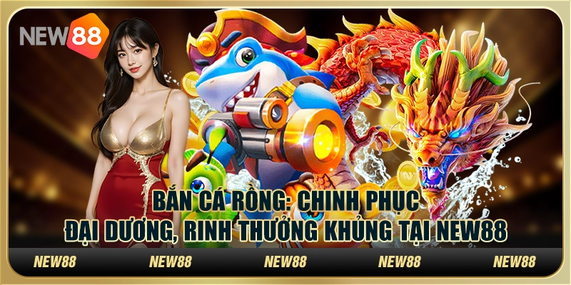Bắn cá rồng - Chinh phục đại dương, rinh thưởng khủng tại New88