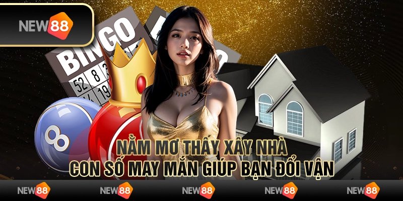 Nằm mơ thấy xây nhà - Con số may mắn giúp bạn đổi vận