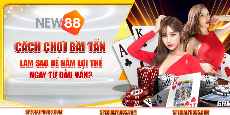 Cách chơi bài Tấn: Làm sao để nắm lợi thế ngay từ đầu ván?