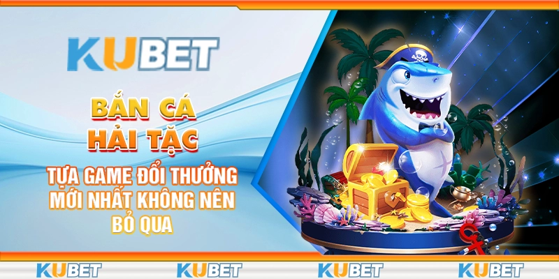 Bắn Cá Hải Tặc: Tựa Game Đổi Thưởng Mới Nhất Không Nên Bỏ Qua