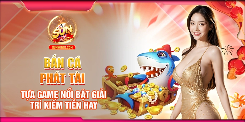Bắn Cá Phát Tài - Tựa Game Nổi Bật Giải Trí Kiếm Tiền Hay