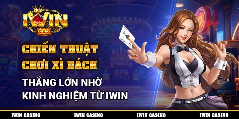 Chiến Thuật Chơi Xì Dách, Thắng Lớn Nhờ Kinh Nghiệm Từ IWIN