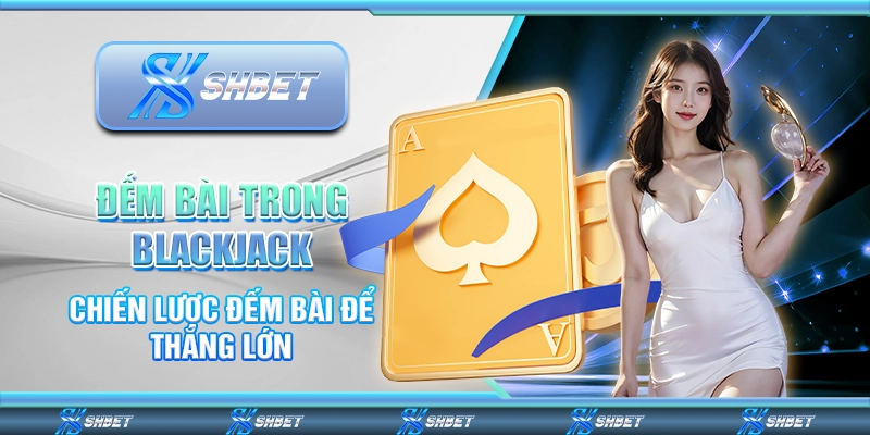 Đếm Bài Trong Blackjack - Chiến Lược Đếm Bài Để Thắng Lớn